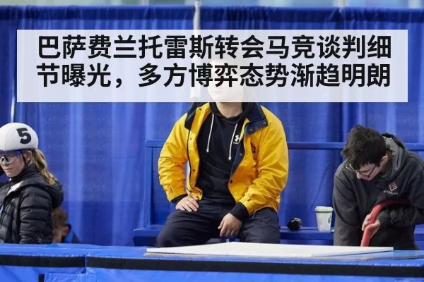 巴萨费兰托雷斯转会马竞谈判细节曝光，多方博弈态势渐趋明朗