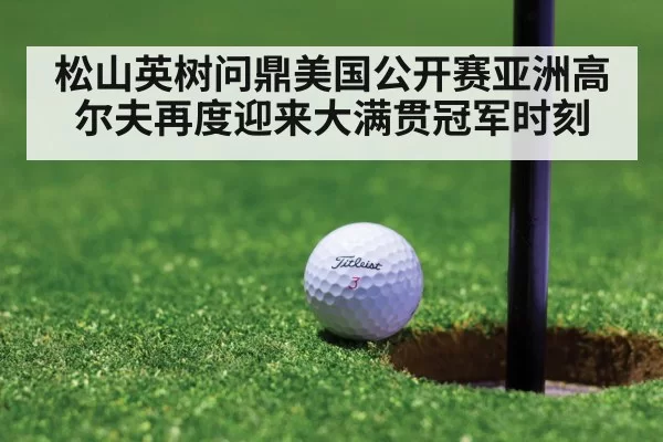 松山英树问鼎美国公开赛亚洲高尔夫再度迎来大满贯冠军时刻