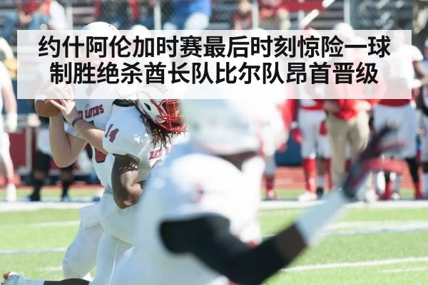 约什阿伦加时赛最后时刻惊险一球制胜绝杀酋长队比尔队昂首晋级