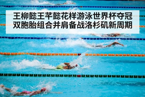 王柳懿王芊懿花样游泳世界杯夺冠 双胞胎组合并肩备战洛杉矶新周期