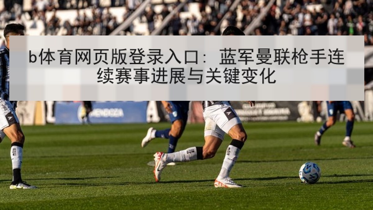 b体育网页版登录入口: 蓝军曼联枪手连续赛事进展与关键变化