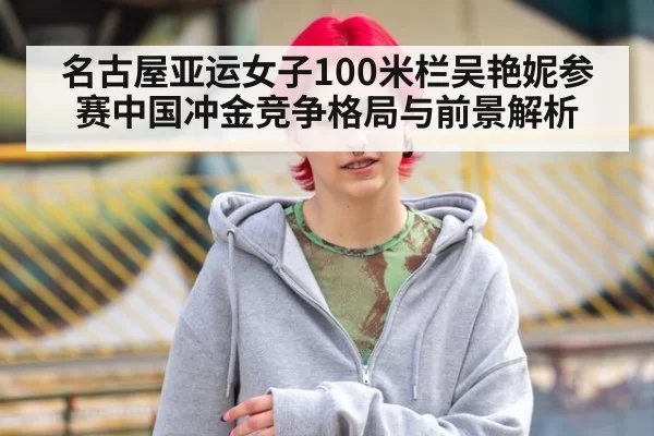 名古屋亚运女子100米栏吴艳妮参赛中国冲金竞争格局与前景解析