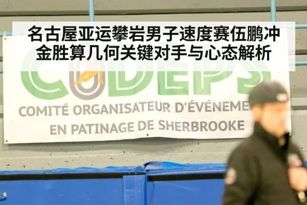 名古屋亚运攀岩男子速度赛伍鹏冲金胜算几何关键对手与心态解析