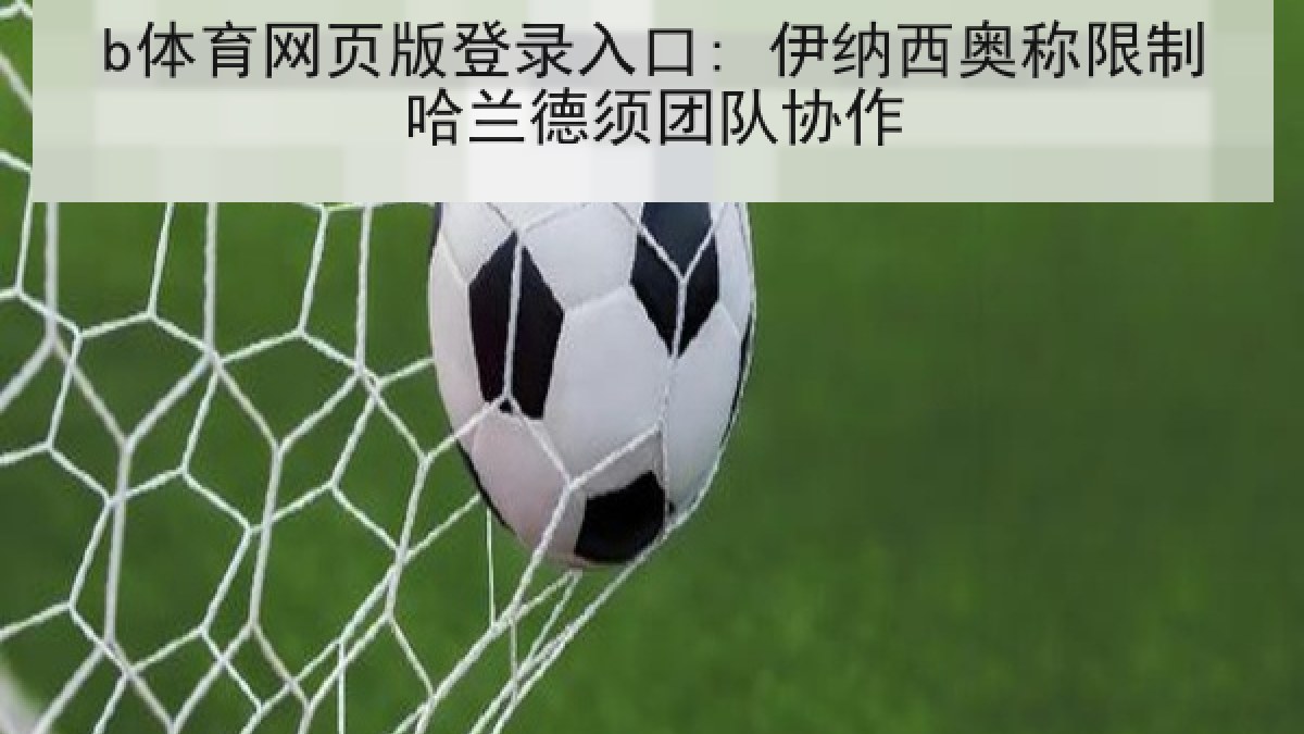 b体育网页版登录入口: 伊纳西奥称限制哈兰德须团队协作