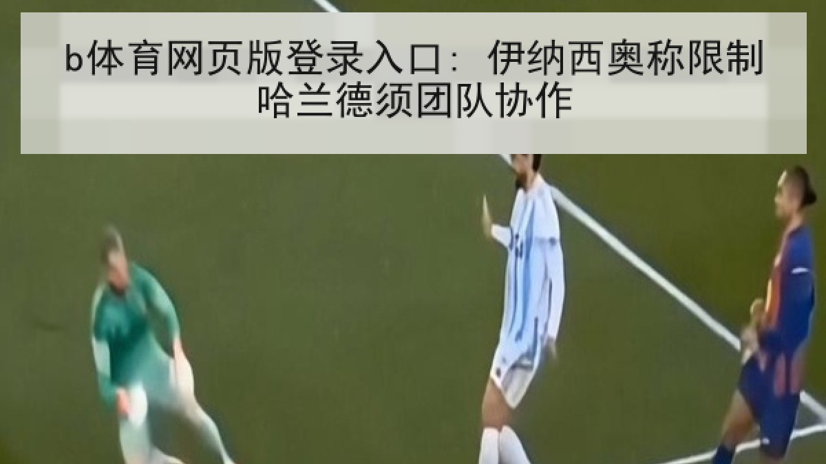 b体育网页版登录入口: 伊纳西奥称限制哈兰德须团队协作